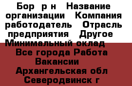 Бор. р-н › Название организации ­ Компания-работодатель › Отрасль предприятия ­ Другое › Минимальный оклад ­ 1 - Все города Работа » Вакансии   . Архангельская обл.,Северодвинск г.